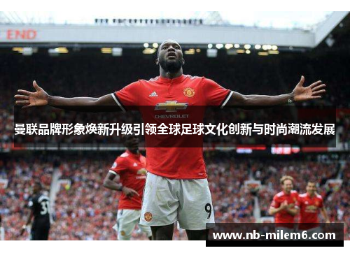 曼联品牌形象焕新升级引领全球足球文化创新与时尚潮流发展