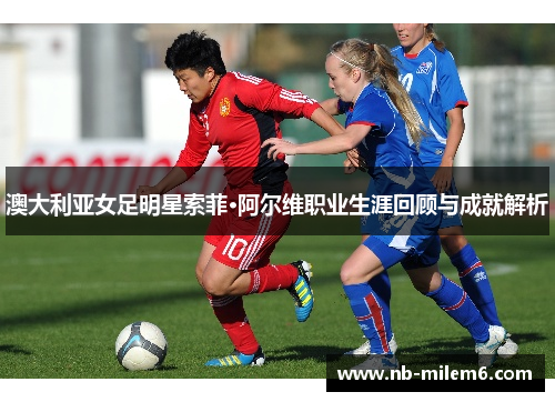 澳大利亚女足明星索菲·阿尔维职业生涯回顾与成就解析
