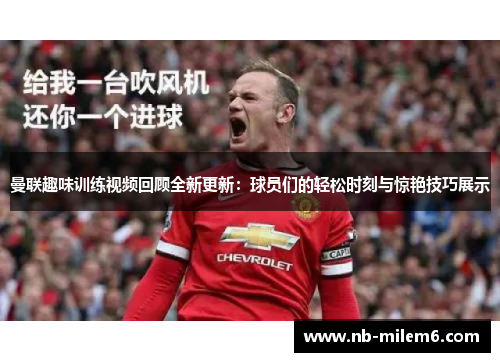 曼联趣味训练视频回顾全新更新：球员们的轻松时刻与惊艳技巧展示