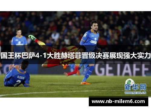 国王杯巴萨4-1大胜赫塔菲晋级决赛展现强大实力
