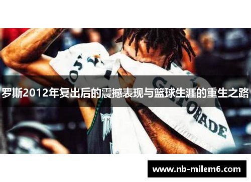 罗斯2012年复出后的震撼表现与篮球生涯的重生之路