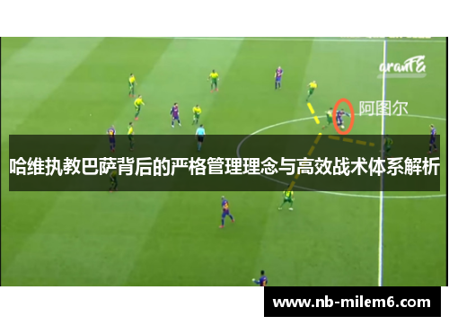 哈维执教巴萨背后的严格管理理念与高效战术体系解析
