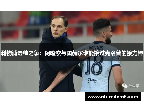 利物浦选帅之争：阿隆索与图赫尔谁能接过克洛普的接力棒
