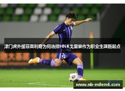 津门虎外援菲奥利奇为何选择HNK戈里察作为职业生涯新起点