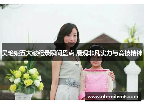 吴艳妮五大破纪录瞬间盘点 展现非凡实力与竞技精神