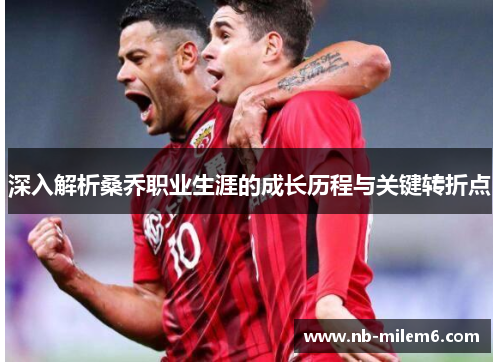 深入解析桑乔职业生涯的成长历程与关键转折点