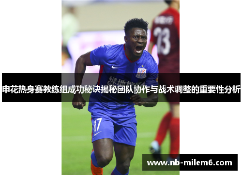 申花热身赛教练组成功秘诀揭秘团队协作与战术调整的重要性分析