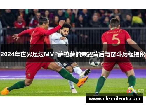2024年世界足坛MVP萨拉赫的荣耀背后与奋斗历程揭秘