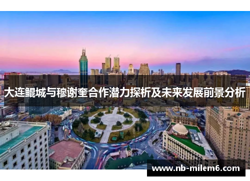 大连鲲城与穆谢奎合作潜力探析及未来发展前景分析