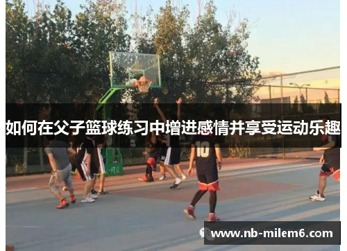 如何在父子篮球练习中增进感情并享受运动乐趣