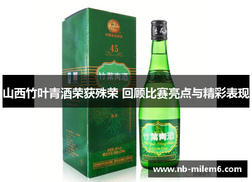 山西竹叶青酒荣获殊荣 回顾比赛亮点与精彩表现