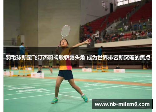 羽毛球新星飞汀杰蔚阀敏崭露头角 成为世界排名新突破的焦点