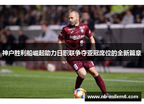 神户胜利船崛起助力日职联争夺亚冠席位的全新篇章