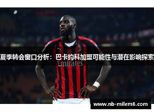 夏季转会窗口分析：巴卡约科加盟可能性与潜在影响探索