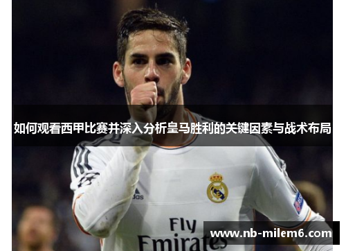 如何观看西甲比赛并深入分析皇马胜利的关键因素与战术布局