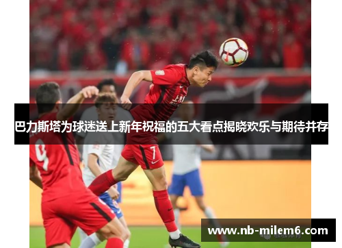 巴力斯塔为球迷送上新年祝福的五大看点揭晓欢乐与期待并存