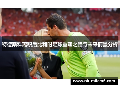 特德斯科离职后比利时足球重建之路与未来前景分析