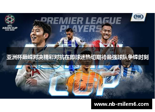 亚洲杯巅峰对决精彩对抗在即球迷热切期待最强球队争锋时刻