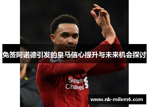 免签阿诺德引发的皇马信心提升与未来机会探讨