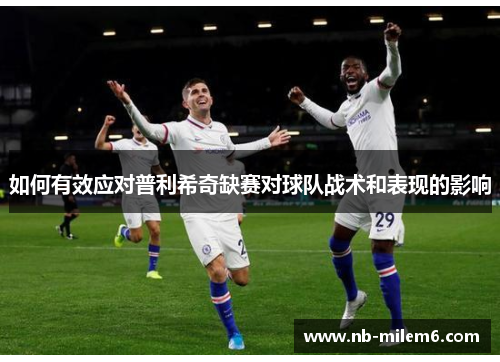 如何有效应对普利希奇缺赛对球队战术和表现的影响