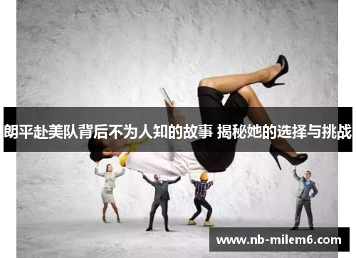 朗平赴美队背后不为人知的故事 揭秘她的选择与挑战