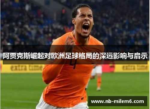 阿贾克斯崛起对欧洲足球格局的深远影响与启示
