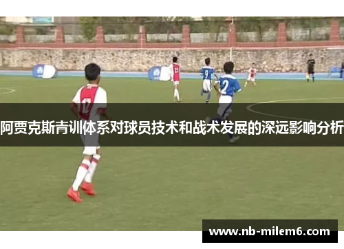 阿贾克斯青训体系对球员技术和战术发展的深远影响分析