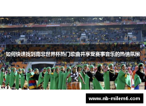 如何快速找到南非世界杯热门歌曲并享受赛事音乐的热情氛围