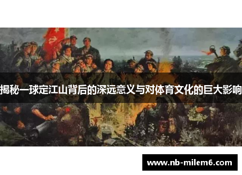 揭秘一球定江山背后的深远意义与对体育文化的巨大影响