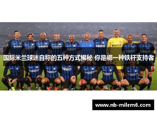国际米兰球迷自称的五种方式揭秘 你是哪一种铁杆支持者