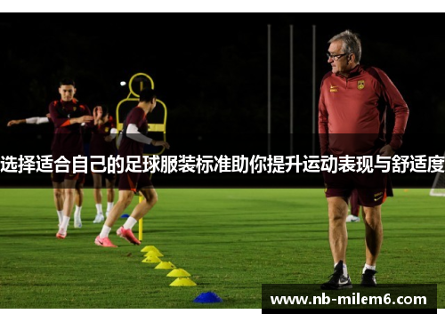选择适合自己的足球服装标准助你提升运动表现与舒适度