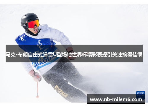 马克·布朗自由式滑雪U型场地世界杯精彩表现引关注摘得佳绩
