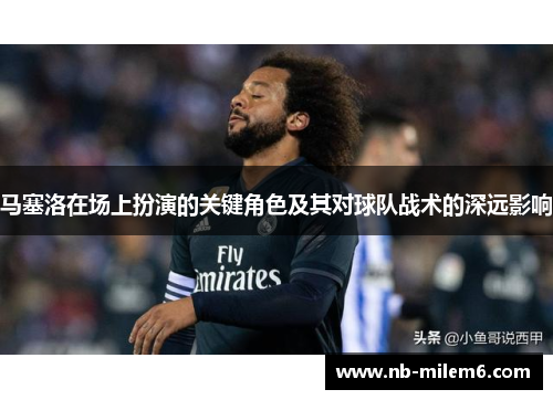 马塞洛在场上扮演的关键角色及其对球队战术的深远影响