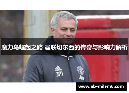 魔力鸟崛起之路 曼联切尔西的传奇与影响力解析