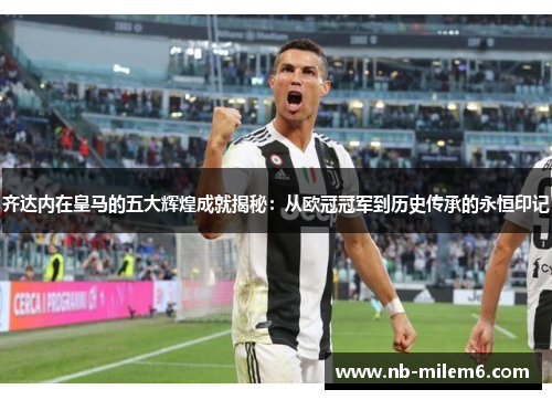 齐达内在皇马的五大辉煌成就揭秘：从欧冠冠军到历史传承的永恒印记