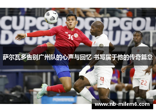 萨尔瓦多告别广州队的心声与回忆 书写属于他的传奇篇章