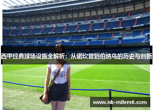 西甲经典球场设施全解析：从诺坎普到伯纳乌的历史与创新