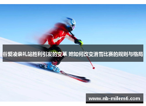 谷爱凌崇礼站胜利引发的变革 她如何改变滑雪比赛的规则与格局 谷爱凌崇礼站胜利引发的变革 她如何改变滑雪比赛的规则与格局