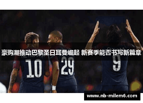 豪购潮推动巴黎圣日耳曼崛起 新赛季能否书写新篇章 豪购潮推动巴黎圣日耳曼崛起 新赛季能否书写新篇章
