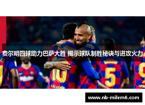 费尔明四球助力巴萨大胜 揭示球队制胜秘诀与进攻火力