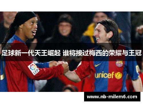足球新一代天王崛起 谁将接过梅西的荣耀与王冠 足球新一代天王崛起 谁将接过梅西的荣耀与王冠