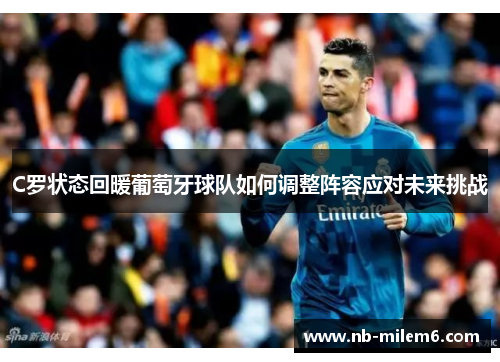 C罗状态回暖葡萄牙球队如何调整阵容应对未来挑战 C罗状态回暖葡萄牙球队如何调整阵容应对未来挑战