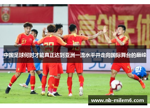 中国足球何时才能真正达到亚洲一流水平并走向国际舞台的巅峰 中国足球何时才能真正达到亚洲一流水平并走向国际舞台的巅峰
