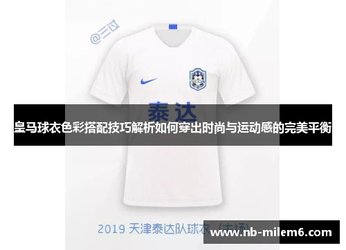 皇马球衣色彩搭配技巧解析如何穿出时尚与运动感的完美平衡