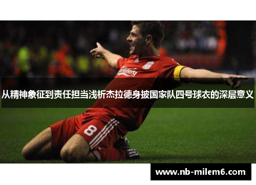 从精神象征到责任担当浅析杰拉德身披国家队四号球衣的深层意义