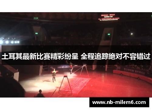 土耳其最新比赛精彩纷呈 全程追踪绝对不容错过