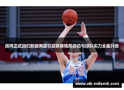 周琦正式回归新疆男篮引发联赛格局震动与球队实力全面升级