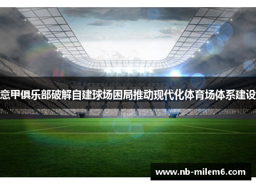 意甲俱乐部破解自建球场困局推动现代化体育场体系建设