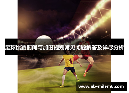 足球比赛时间与加时规则常见问题解答及详尽分析