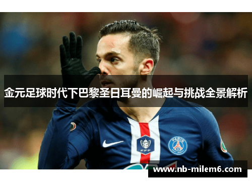 金元足球时代下巴黎圣日耳曼的崛起与挑战全景解析